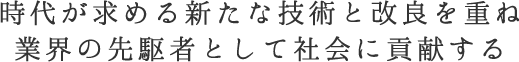 時代が求める新たな技術と改良を重ね業界の先駆者として社会に貢献する